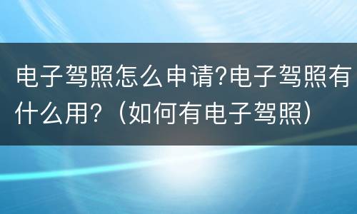 电子驾照怎么申请?电子驾照有什么用?（如何有电子驾照）