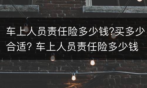 车上人员责任险多少钱?买多少合适? 车上人员责任险多少钱?买多少合适呢