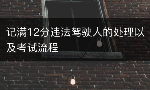 记满12分违法驾驶人的处理以及考试流程