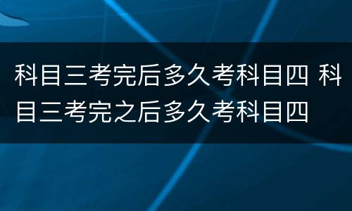 科目三考完后多久考科目四 科目三考完之后多久考科目四