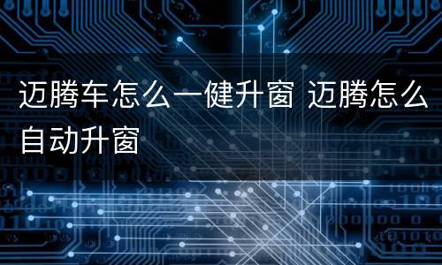 迈腾车怎么一健升窗 迈腾怎么自动升窗