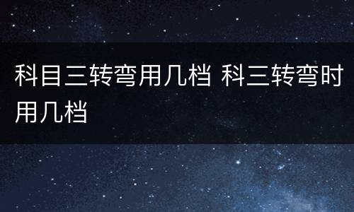 科目三转弯用几档 科三转弯时用几档