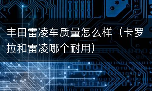 丰田雷凌车质量怎么样（卡罗拉和雷凌哪个耐用）
