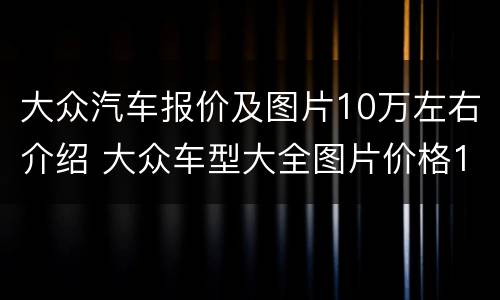 大众汽车报价及图片10万左右介绍 大众车型大全图片价格10万左右的车