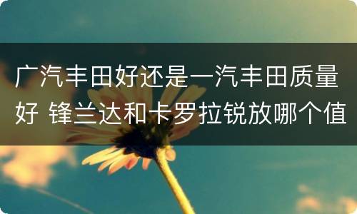 广汽丰田好还是一汽丰田质量好 锋兰达和卡罗拉锐放哪个值得入手