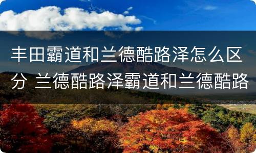 丰田霸道和兰德酷路泽怎么区分 兰德酷路泽霸道和兰德酷路泽