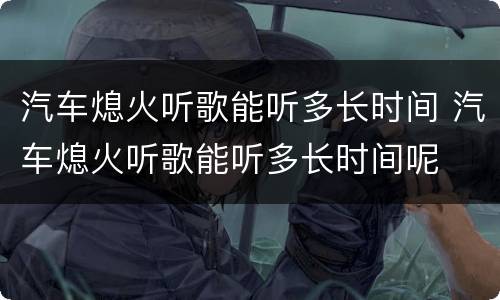 汽车熄火听歌能听多长时间 汽车熄火听歌能听多长时间呢