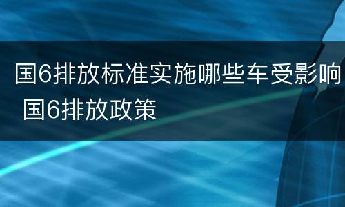 国6排放标准实施哪些车受影响 国6排放政策