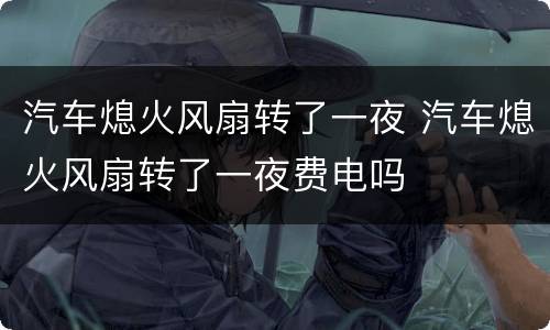 汽车熄火风扇转了一夜 汽车熄火风扇转了一夜费电吗