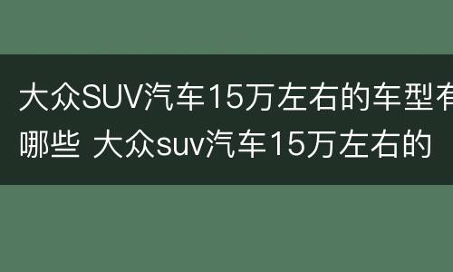 大众SUV汽车15万左右的车型有哪些 大众suv汽车15万左右的车型有哪些呢