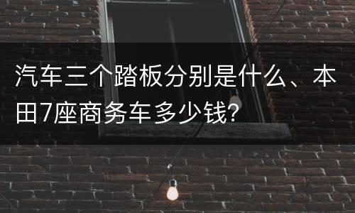 汽车三个踏板分别是什么、本田7座商务车多少钱？