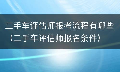 二手车评估师报考流程有哪些（二手车评估师报名条件）