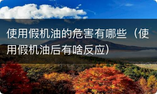 使用假机油的危害有哪些（使用假机油后有啥反应）