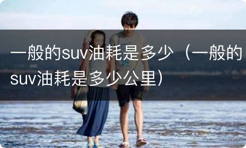 一般的suv油耗是多少（一般的suv油耗是多少公里）