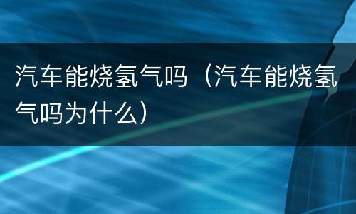 汽车能烧氢气吗（汽车能烧氢气吗为什么）