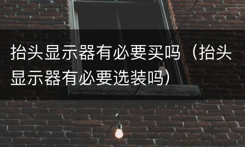 抬头显示器有必要买吗（抬头显示器有必要选装吗）