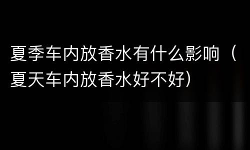 夏季车内放香水有什么影响（夏天车内放香水好不好）