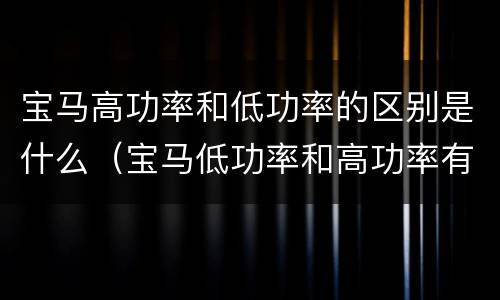 宝马高功率和低功率的区别是什么（宝马低功率和高功率有何区别）