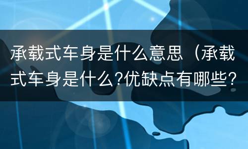承载式车身是什么意思（承载式车身是什么?优缺点有哪些?）