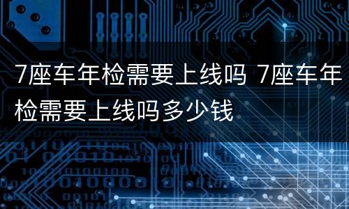 7座车年检需要上线吗 7座车年检需要上线吗多少钱