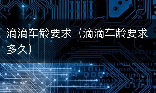 滴滴车龄要求（滴滴车龄要求多久）