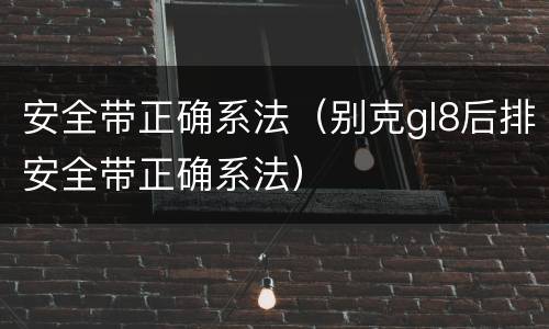 安全带正确系法（别克gl8后排安全带正确系法）