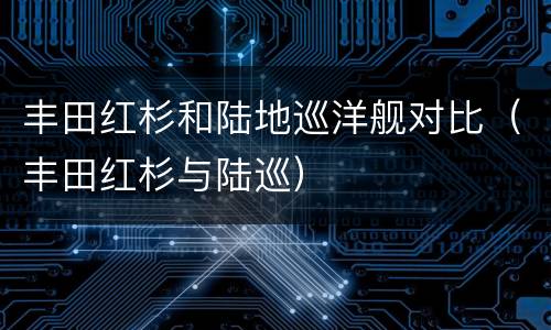 丰田红杉和陆地巡洋舰对比（丰田红杉与陆巡）