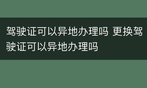 驾驶证可以异地办理吗 更换驾驶证可以异地办理吗
