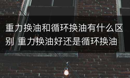 重力换油和循环换油有什么区别 重力换油好还是循环换油