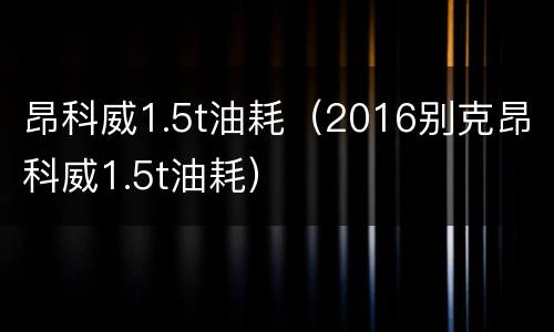 昂科威1.5t油耗（2016别克昂科威1.5t油耗）