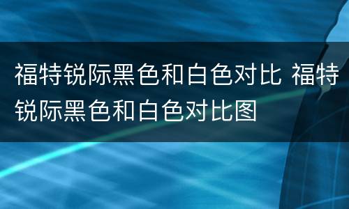福特锐际黑色和白色对比 福特锐际黑色和白色对比图