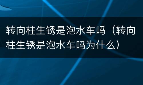 转向柱生锈是泡水车吗（转向柱生锈是泡水车吗为什么）