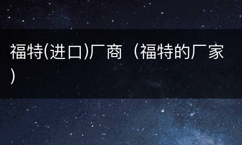 福特(进口)厂商（福特的厂家）