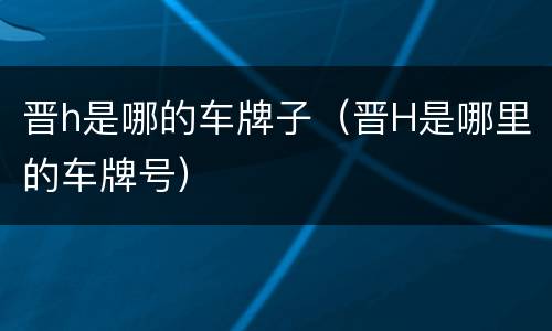 晋h是哪的车牌子（晋H是哪里的车牌号）