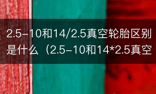 2.5-10和14/2.5真空轮胎区别是什么（2.5-10和14*2.5真空轮胎区别）