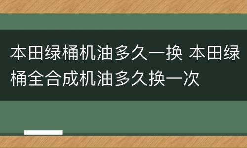 本田绿桶机油多久一换 本田绿桶全合成机油多久换一次
