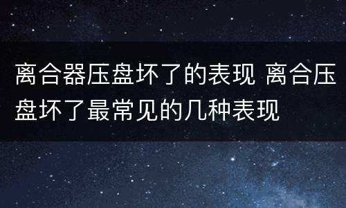 离合器压盘坏了的表现 离合压盘坏了最常见的几种表现