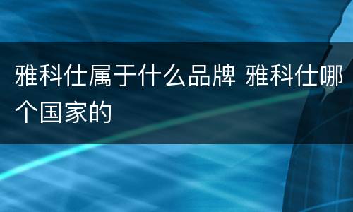 雅科仕属于什么品牌 雅科仕哪个国家的