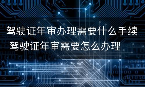 驾驶证年审办理需要什么手续 驾驶证年审需要怎么办理