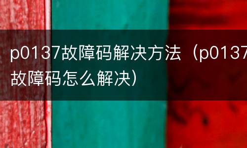 p0137故障码解决方法（p0137故障码怎么解决）