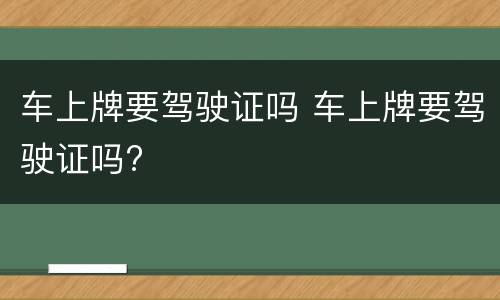 车上牌要驾驶证吗 车上牌要驾驶证吗?