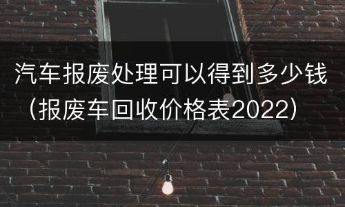 汽车报废处理可以得到多少钱（报废车回收价格表2022）