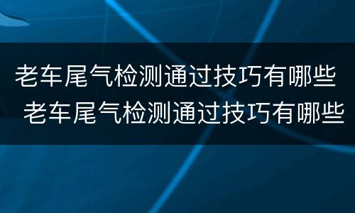 老车尾气检测通过技巧有哪些 老车尾气检测通过技巧有哪些呢