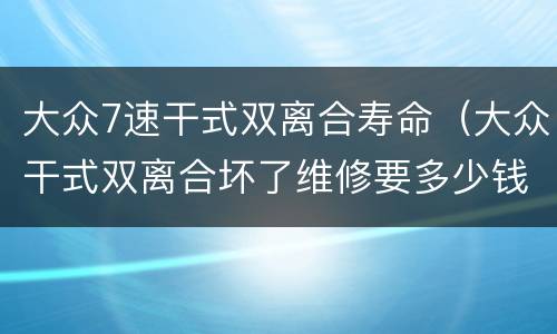 大众7速干式双离合寿命（大众干式双离合坏了维修要多少钱）