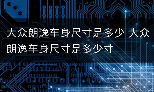 大众朗逸车身尺寸是多少 大众朗逸车身尺寸是多少寸