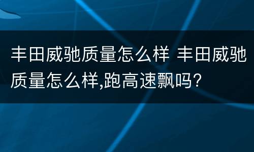 丰田威驰质量怎么样 丰田威驰质量怎么样,跑高速飘吗?