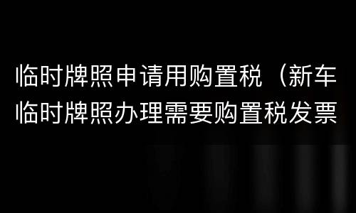 临时牌照申请用购置税（新车临时牌照办理需要购置税发票吗）