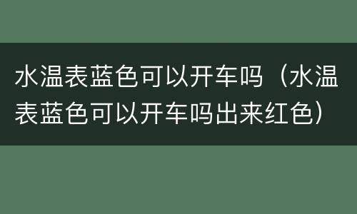 水温表蓝色可以开车吗（水温表蓝色可以开车吗出来红色）