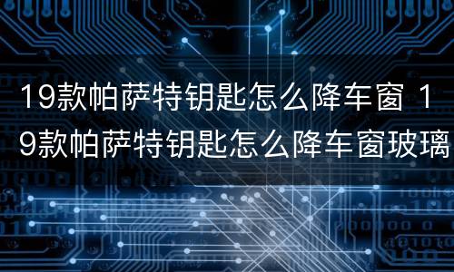 19款帕萨特钥匙怎么降车窗 19款帕萨特钥匙怎么降车窗玻璃