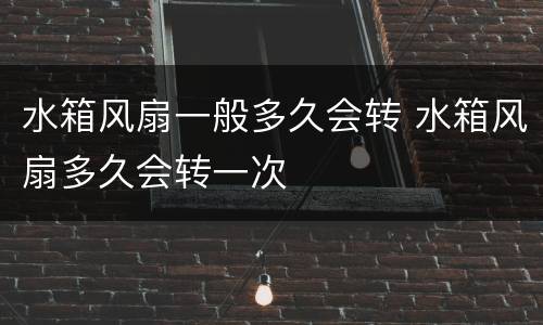 水箱风扇一般多久会转 水箱风扇多久会转一次